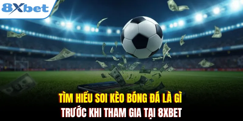 Tìm hiểu soi kèo bóng đá là gì trước khi tham gia tại 8xbet